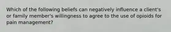 Which of the following beliefs can negatively influence a client's or family member's willingness to agree to the use of opioids for pain management?