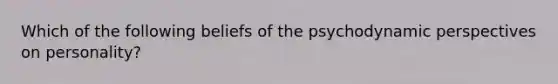 Which of the following beliefs of the psychodynamic perspectives on personality?