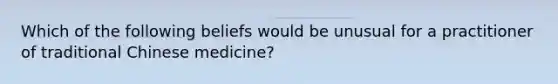 Which of the following beliefs would be unusual for a practitioner of traditional Chinese medicine?