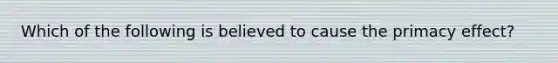 Which of the following is believed to cause the primacy effect?