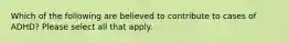 Which of the following are believed to contribute to cases of ADHD? Please select all that apply.