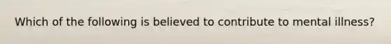 Which of the following is believed to contribute to mental illness?