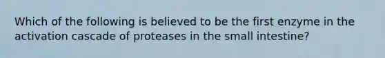Which of the following is believed to be the first enzyme in the activation cascade of proteases in the small intestine?