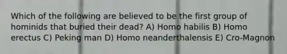 Which of the following are believed to be the first group of hominids that buried their dead? A) Homo habilis B) Homo erectus C) Peking man D) Homo neanderthalensis E) Cro-Magnon