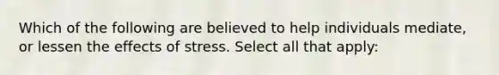 Which of the following are believed to help individuals mediate, or lessen the effects of stress. Select all that apply: