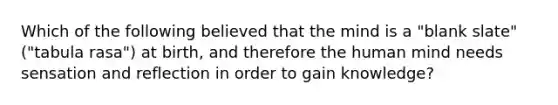 Which of the following believed that the mind is a "blank slate" ("tabula rasa") at birth, and therefore the human mind needs sensation and reflection in order to gain knowledge?