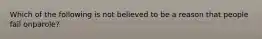 Which of the following is not believed to be a reason that people fail onparole?