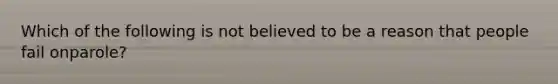 Which of the following is not believed to be a reason that people fail onparole?