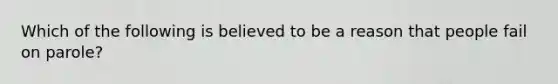 Which of the following is believed to be a reason that people fail on parole?