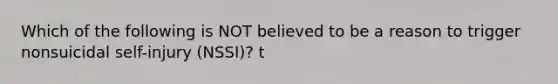 Which of the following is NOT believed to be a reason to trigger nonsuicidal self-injury (NSSI)? t