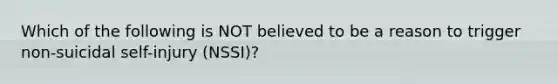 Which of the following is NOT believed to be a reason to trigger non-suicidal self-injury (NSSI)?