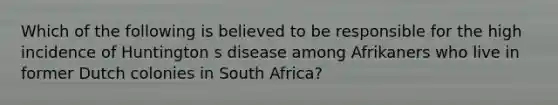 Which of the following is believed to be responsible for the high incidence of Huntington s disease among Afrikaners who live in former Dutch colonies in South Africa?