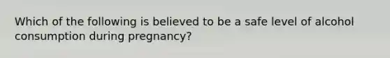 Which of the following is believed to be a safe level of alcohol consumption during pregnancy?