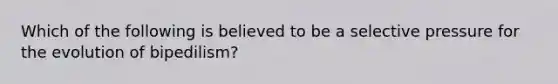 Which of the following is believed to be a selective pressure for the evolution of bipedilism?