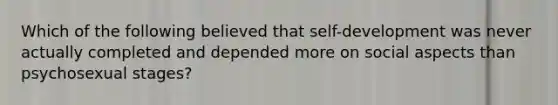 Which of the following believed that self-development was never actually completed and depended more on social aspects than psychosexual stages?