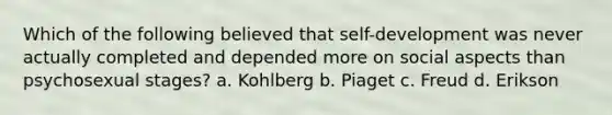 Which of the following believed that self-development was never actually completed and depended more on social aspects than psychosexual stages? a. Kohlberg b. Piaget c. Freud d. Erikson