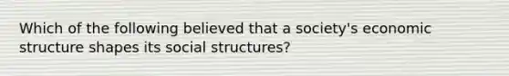 Which of the following believed that a society's economic structure shapes its social structures?