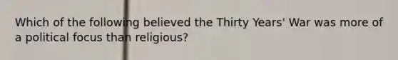 Which of the following believed the Thirty Years' War was more of a political focus than religious?