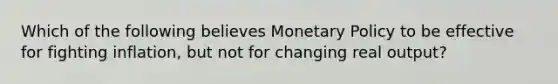 Which of the following believes Monetary Policy to be effective for fighting inflation, but not for changing real output?