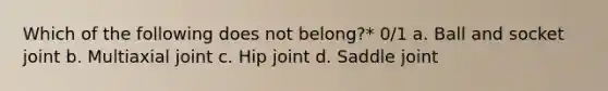 Which of the following does not belong?* 0/1 a. Ball and socket joint b. Multiaxial joint c. Hip joint d. Saddle joint