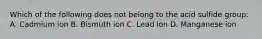 Which of the following does not belong to the acid sulfide group: A. Cadmium ion B. Bismuth ion C. Lead ion D. Manganese ion