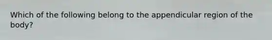 Which of the following belong to the appendicular region of the body?