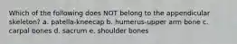 Which of the following does NOT belong to the appendicular skeleton? a. patella-kneecap b. humerus-upper arm bone c. carpal bones d. sacrum e. shoulder bones