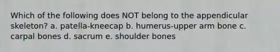 Which of the following does NOT belong to the appendicular skeleton? a. patella-kneecap b. humerus-upper arm bone c. carpal bones d. sacrum e. shoulder bones