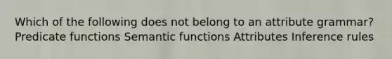 Which of the following does not belong to an attribute grammar? Predicate functions Semantic functions Attributes Inference rules