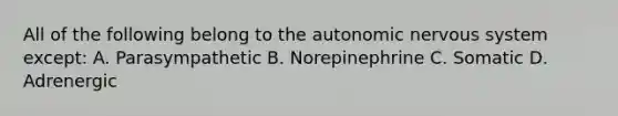 All of the following belong to the autonomic nervous system except: A. Parasympathetic B. Norepinephrine C. Somatic D. Adrenergic