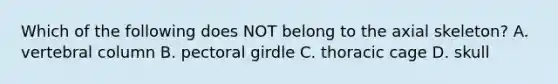 Which of the following does NOT belong to the axial skeleton? A. vertebral column B. pectoral girdle C. thoracic cage D. skull