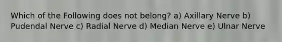 Which of the Following does not belong? a) Axillary Nerve b) Pudendal Nerve c) Radial Nerve d) Median Nerve e) Ulnar Nerve