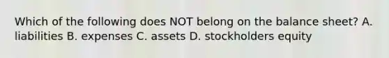 Which of the following does NOT belong on the balance sheet? A. liabilities B. expenses C. assets D. stockholders equity