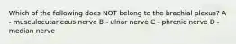 Which of the following does NOT belong to the brachial plexus? A - musculocutaneous nerve B - ulnar nerve C - phrenic nerve D - median nerve