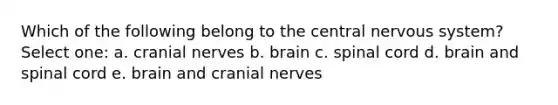 Which of the following belong to the central nervous system? Select one: a. cranial nerves b. brain c. spinal cord d. brain and spinal cord e. brain and cranial nerves