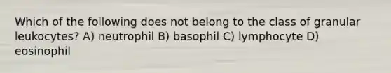 Which of the following does not belong to the class of granular leukocytes? A) neutrophil B) basophil C) lymphocyte D) eosinophil