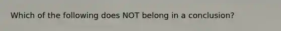 Which of the following does NOT belong in a conclusion?