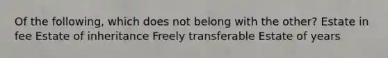 Of the following, which does not belong with the other? Estate in fee Estate of inheritance Freely transferable Estate of years