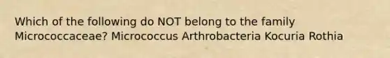 Which of the following do NOT belong to the family Micrococcaceae? Micrococcus Arthrobacteria Kocuria Rothia