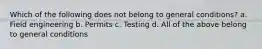 Which of the following does not belong to general conditions? a. Field engineering b. Permits c. Testing d. All of the above belong to general conditions