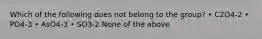 Which of the following does not belong to the group? • C2O4-2 • PO4-3 • AsO4-3 • SO3-2 None of the above
