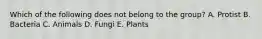 Which of the following does not belong to the group? A. Protist B. Bacteria C. Animals D. Fungi E. Plants