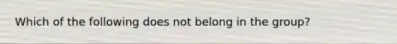 Which of the following does not belong in the group?