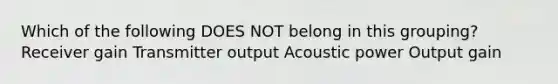 Which of the following DOES NOT belong in this grouping? Receiver gain Transmitter output Acoustic power Output gain