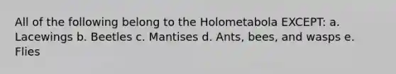 All of the following belong to the Holometabola EXCEPT: a. Lacewings b. Beetles c. Mantises d. Ants, bees, and wasps e. Flies