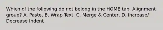 Which of the following do not belong in the HOME tab, Alignment group? A. Paste, B. Wrap Text, C. Merge & Center, D. Increase/ Decrease Indent