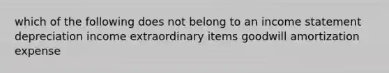 which of the following does not belong to an income statement depreciation income extraordinary items goodwill amortization expense