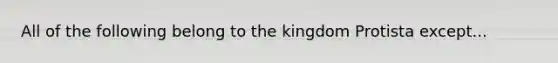 All of the following belong to the kingdom Protista except...