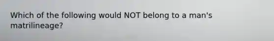 Which of the following would NOT belong to a man's matrilineage?