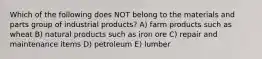 Which of the following does NOT belong to the materials and parts group of industrial products? A) farm products such as wheat B) natural products such as iron ore C) repair and maintenance items D) petroleum E) lumber